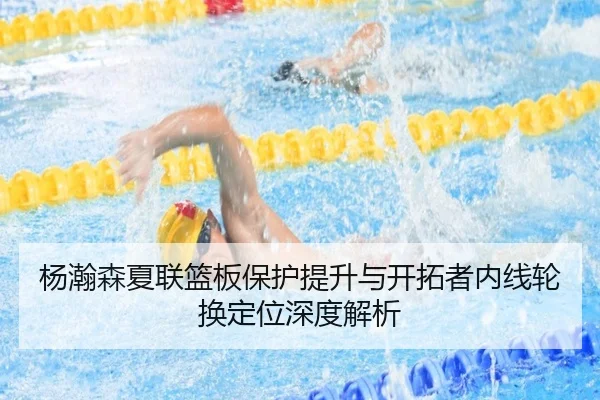 杨瀚森夏联篮板保护提升与开拓者内线轮换定位深度解析