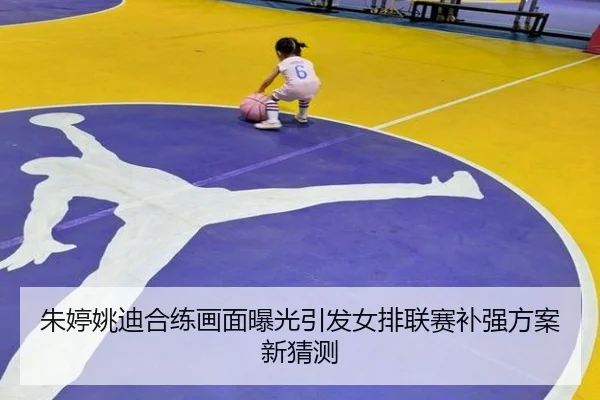 朱婷姚迪合练画面曝光引发女排联赛补强方案新猜测