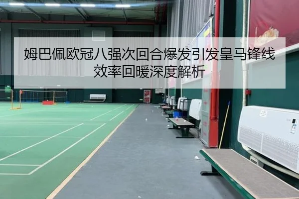 姆巴佩欧冠八强次回合爆发引发皇马锋线效率回暖深度解析